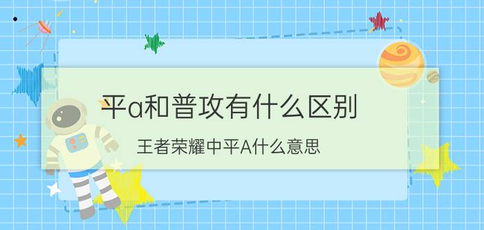 平a和普攻有什么区别 王者荣耀中平A什么意思？